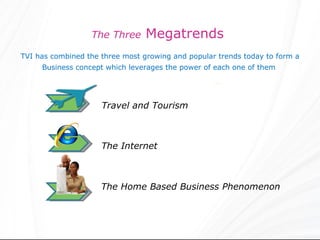 The Three  Megatrends  TVI has combined the three most growing and popular trends today to form a Business concept which leverages the power of each one of them  Travel and Tourism The Internet The Home Based Business Phenomenon 