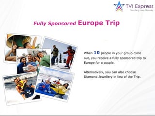 Fully Sponsored   Europe Trip   When   10   people in your group cycle out, you receive a fully sponsored trip to Europe for a couple. Alternatively, you can also choose Diamond Jewellery in lieu of the Trip. 