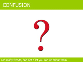 Female Fever Eco-ecosystem Post-consumerism Modernism Generation C Transumerism Innovation Hypertasking LIFE CACHING MASSCLUSIVITY PLANNED SPONTANEITY CONFUSION Too many trends, and not a lot you can do about them Gravanity FLORIDASATION 5*STAR*LIVING Counter-Googling Dormandise EARLY BIRDING Diaspora Management HOME TROTTING IT-ISM MATURIALISM NOUVEAU NICHE POP-UP RETAIL SNOBMODDITIES  SYMPVERTISING TRYVERTISING YOUNIVERSAL BRANDING VIRTUAL ANTHROPOLOGY BEING SPACES 
