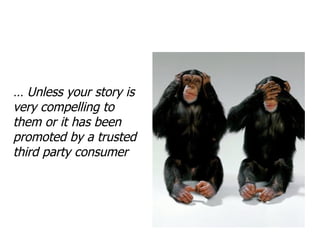 …  Unless your story is very compelling to them or it has been promoted by a trusted third party consumer 