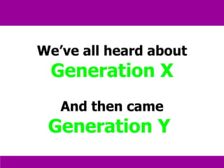 We’ve all heard about  Generation X And then came Generation Y  