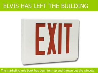 ELVIS HAS LEFT THE BUILDING The marketing rule book has been torn up and thrown out the window 