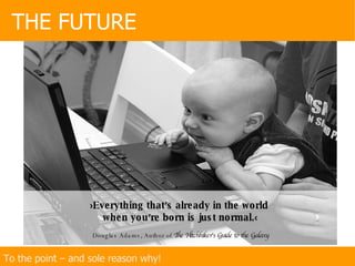 To the point – and sole reason why! THE FUTURE › Everything that ’ s already in the world  when you ’ re born is just normal. ‹ Douglas Adams, Author of  The Hitchhiker's Guide to the Galaxy 