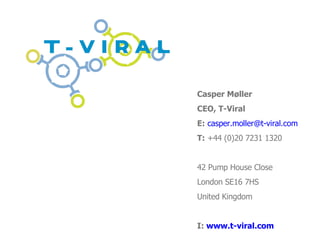 Casper M ø ller CEO, T-Viral E:   [email_address] T:  +44 (0)20 7231 1320 42 Pump House Close London SE16 7HS United Kingdom I:  www.t-viral.com 