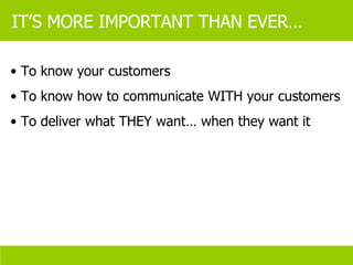 IT’S MORE IMPORTANT THAN EVER… To know your customers To know how to communicate WITH your customers To deliver what THEY want… when they want it 