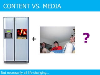 CONTENT VS. MEDIA Not necessarily all life-changing… + ? 
