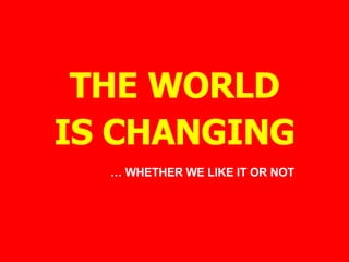 THE WORLD IS CHANGING …  WHETHER WE LIKE IT OR NOT 