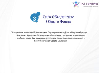 Объединение позволяет Президентским Партнерам иметь Долю в Мировом Доходе Компании. Концепция Объединения обеспечивает получение управляемой прибыли, давая Вам возможность получить привилегированную позицию в Консультативном Совете Компании. 3 Сила Объединение Общего Фонда 3 