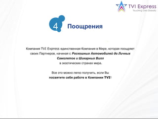 Компания  TVI Express  единственная Компания в Мире, которая поощряет своих Партнеров, начиная с   Роскошных Автомобилей до Личных Самолетов и Шикарных Вилл в экзотических странах мира . Все это можно легко получить, если Вы посвятите себя работе в   Компании  TVI !  Поощрения 4 
