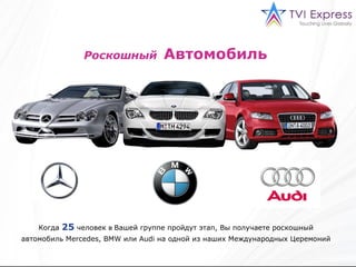Роскошный   Автомобиль   Когда   25   человек  в  Вашей группе пройдут этап ,  Вы получаете роскошный автомобиль  Mercedes, BMW  или  Audi  на одной из наших Международных Церемоний 