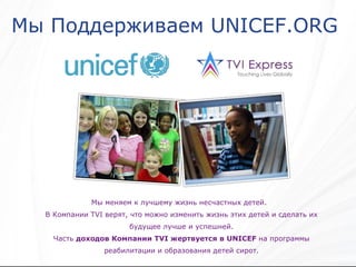 Мы Поддерживаем  UNICEF.ORG  Мы меняем к лучшему жизнь несчастных детей .  В   Компании  TVI  верят, что можно изменить жизнь этих детей и сделать их будущее лучше и успешней . Часть   доходов Компании  TVI  жертвуется в  UNICEF   на программы реабилитации и образования детей сирот. 