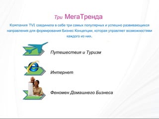 Три   МегаТренда   Компания  TVI  соединила в себе три самых популярных и успешно развивающихся направления для формирования Бизнес Концепции, которая управляет возможностями каждого из них . Путешествия и Туризм Интернет Феномен Домашнего Бизнеса 