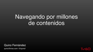 Navegando por millones
de contenidos
Quino Fernández
quino@tviso.com | @quinof
 