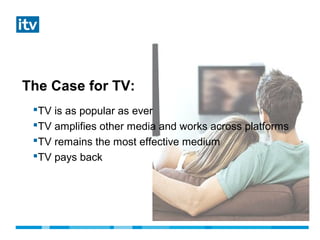 The Case for TV:
TV is as popular as ever
TV amplifies other media and works across platforms
TV remains the most effective medium
TV pays back
 