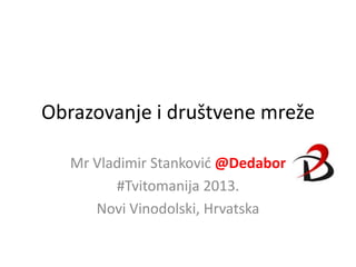 Obrazovanje i društvene mreže
Mr Vladimir Stankovid @Dedabor
#Tvitomanija 2013.
Novi Vinodolski, Hrvatska
 