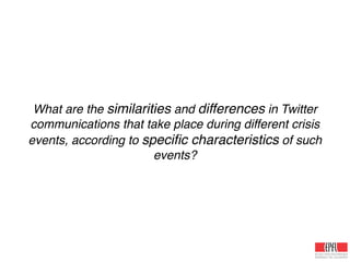 What are the similarities and differences in Twitter
communications that take place during different crisis
events, according to speciﬁc characteristics of such
events?
 