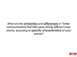 What are the similarities and differences in Twitter
communications that take place during different crisis
events, according to speciﬁc characteristics of such
events?
 