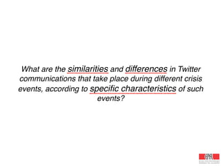 What are the similarities and differences in Twitter
communications that take place during different crisis
events, according to speciﬁc characteristics of such
events?
 