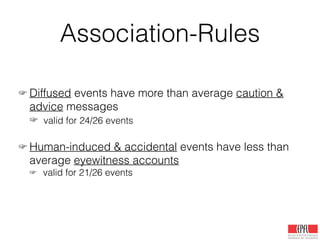 Association-Rules
☞ Diffused events have more than average caution &
advice messages
☞ valid for 24/26 events
!
☞ Human-induced & accidental events have less than
average eyewitness accounts
☞ valid for 21/26 events
 