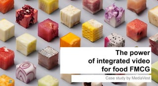 1
The power
of integrated video
for food FMCG
Case study by MediaVest
 