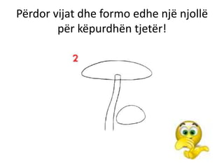 Përdor vijat dhe formo edhe një njollë
        për këpurdhën tjetër!
 