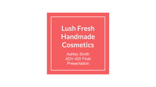 Lush Fresh
Handmade
Cosmetics
Ashley Smith
ADV 420 Final
Presentation
 