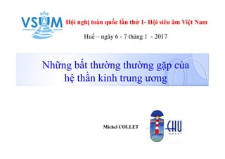 Michel COLLET
Hội nghị toàn quốc lần thứ 1- Hội siêu âm Việt Nam
Huế – ngày 6 - 7 tháng 1 - 2017
Những bất thường thường gặp của
hệ thần kinh trung ương
 