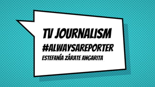 Tv journalism
#ALwaysareporter
Estefanía Zárate Angarita
 