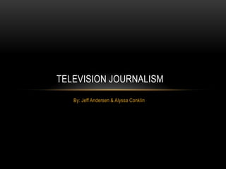 TELEVISION JOURNALISM
   By: Jeff Andersen & Alyssa Conklin
 