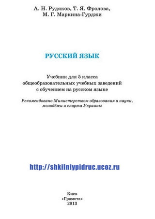 А. Н. Рудяков, Т. Я. Фролова,
М. Г. Маркина-Гурджи
РУССКИЙ язык
Учебник для 5 класса
общеобразовательных учебных заведений
с обучением на русском языке
Рекомендовано Министерством образования и науки,
молодёжи и спорта Украины
http://shkilniypidruc.ucoi.ru
Киев
«Грамота»
2013
 