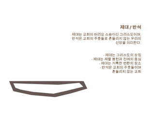 제대 / 반석
제대는 교회의 머리요 스승이신 그리스도이며,
반석은 교회의 주춧돌로 흔들리지 않는 우리의
               신앙을 의미한다.


             - 제대는 그리스도의 상징
      - 제대는 제물 봉헌과 전례의 중심
          - 제대는 거룩한 변환의 장소
           - 반석은 교회의 주춧돌이며
                 흔들리지 않는 교회
 