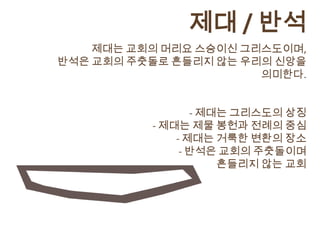 제대 / 반석
    제대는 교회의 머리요 스승이신 그리스도이며,
반석은 교회의 주춧돌로 흔들리지 않는 우리의 신앙을
                       의미한다.


                 - 제대는 그리스도의 상징
          - 제대는 제물 봉헌과 전례의 중심
              - 제대는 거룩한 변환의 장소
               - 반석은 교회의 주춧돌이며
                     흔들리지 않는 교회
 