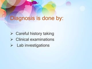Diagnosis is done by:
 Careful history taking
 Clinical examinations
 Lab investigations
 