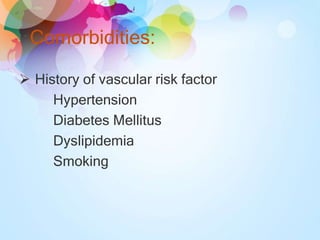 Comorbidities:
 History of vascular risk factor
Hypertension
Diabetes Mellitus
Dyslipidemia
Smoking
 