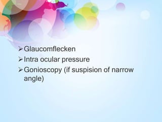 Glaucomflecken
Intra ocular pressure
Gonioscopy (if suspision of narrow
angle)
 