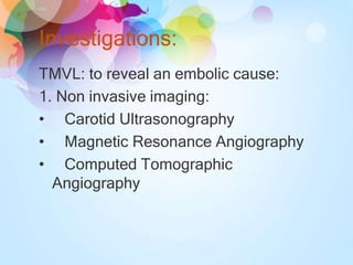 Investigations:
TMVL: to reveal an embolic cause:
1. Non invasive imaging:
• Carotid Ultrasonography
• Magnetic Resonance Angiography
• Computed Tomographic
Angiography
 