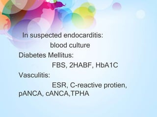 In suspected endocarditis:
blood culture
Diabetes Mellitus:
FBS, 2HABF, HbA1C
Vasculitis:
ESR, C-reactive protien,
pANCA, cANCA,TPHA
 