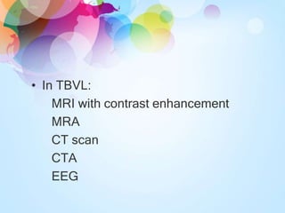 • In TBVL:
MRI with contrast enhancement
MRA
CT scan
CTA
EEG
 