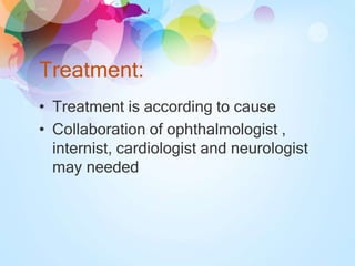 Treatment:
• Treatment is according to cause
• Collaboration of ophthalmologist ,
internist, cardiologist and neurologist
may needed
 