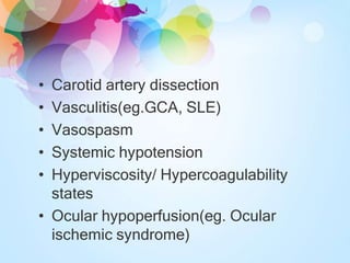 • Carotid artery dissection
• Vasculitis(eg.GCA, SLE)
• Vasospasm
• Systemic hypotension
• Hyperviscosity/ Hypercoagulability
states
• Ocular hypoperfusion(eg. Ocular
ischemic syndrome)
 