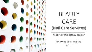 BEAUTY
CARE
(Nail Care Services)
GRADE 8 EXPLORATORY COURSE
BY: JAN NIÑO E. ACIERTO
SST- 1
 