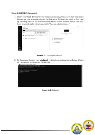 Using DISKPART Command
1. Insert your flash drive onto your computer running. We need to run Command
Prompt as your administrator as the first step. To do so, we need to find cmd
by entering 'cmd' in the Windows Start Menu search window. Once 'cmd' has
been scanned, right-click it and pick "Run as administrator."
2. In Command Prompt type 'diskpart' (without quotes) and press Enter. Wait a
bit, before the system runs DISKPART.
Image 1.1 command prompt
Image 1.2 diskpart
 
