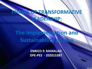 PHASES OF TRANSFORMATIVE
LEADERSHIP:
The Implementation and
Sustainability phases
ENRICO P. MANALAD
DPE-PES - 202015387
 
