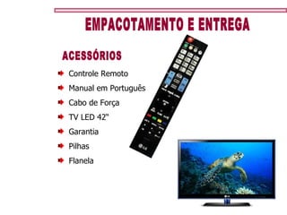 EMPACOTAMENTO E ENTREGA ACESSÓRIOS Controle Remoto Manual em Português Cabo de Força TV LED 42“ Garantia Pilhas Flanela 