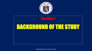 DEPARTMENT OF EDUCATION
Session 1
BACKGROUND OF THE STUDY
DEPARTMENT OF EDUCATION
 