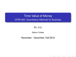 .
            Time Value of Money
.   QTM1300: Quantitative Methods for Business


                     Dr. Ji Li

                   Babson College


         November - December, Fall 2010




                                    .   .   .    .   .   .
 