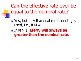 Can the effective rate ever be 
equal to the nominal rate? 
 Yes, but only if annual compounding is 
used, i.e., if M = 1. 
102 
 If M > 1, EFF% will always be 
greater than the nominal rate. 
 