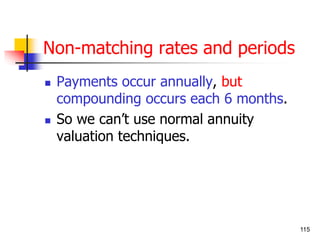115 
Non-matching rates and periods 
 Payments occur annually, but 
compounding occurs each 6 months. 
 So we can’t use normal annuity 
valuation techniques. 
 