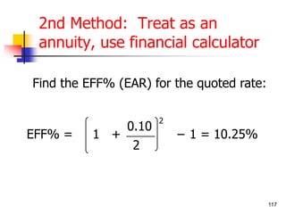 117 
2nd Method: Treat as an 
annuity, use financial calculator 
Find the EFF% (EAR) for the quoted rate: 
0.10 
2 
2 
EFF% = 1 + − 1 = 10.25% 
 