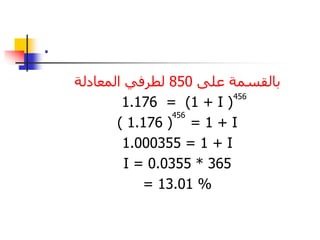 . 
بالقسمة على 850 لطرفي المعادلة 
1.176 = (1 + I ) 
456 
( 1.176 ) = 1 + I 
1.000355 = 1 + I 
I = 0.0355 * 365 
= 13.01 % 
456 
 